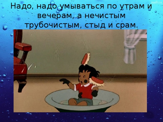 Надо, надо умываться по утрам и вечерам, а нечистым трубочистым, стыд и срам. 
