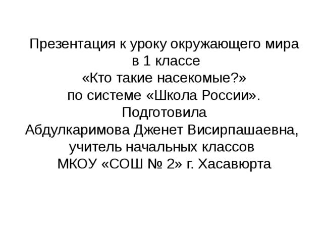 Презентация к уроку окружающего мира  в 1 классе «Кто такие насекомые?» по системе «Школа России». Подготовила Абдулкаримова Дженет Висирпашаевна, учитель начальных классов МКОУ «СОШ № 2» г. Хасавюрта 