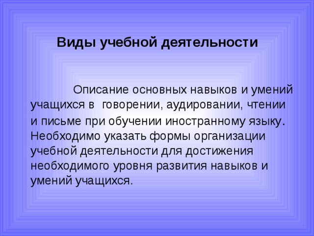 Виды учебной деятельности  Описание основных навыков и умений учащихся в говорении, аудировании, чтении и письме при обучении иностранному языку . Необходимо указать формы организации учебной деятельности для достижения необходимого уровня развития навыков и умений учащихся. 