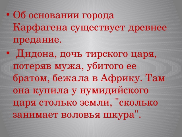 Об основании города Карфагена существует древнее предание.  Дидона, дочь тирского царя, потеряв мужа, убитого ее братом, бежала в Африку. Там она купила у нумидийского царя столько земли, 