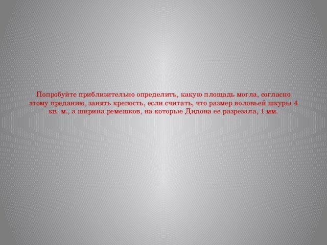  Попробуйте приблизительно определить, какую площадь могла, согласно этому преданию, занять крепость, если считать, что размер воловьей шкуры 4 кв. м., а ширина ремешков, на которые Дидона ее разрезала, 1 мм.   