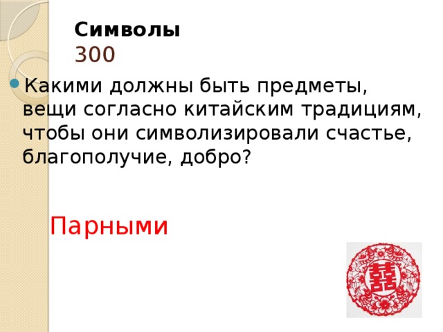 Символы  300 Какими должны быть предметы, вещи согласно китайским традициям, чтобы они символизировали счастье, благополучие, добро?    Парными 
