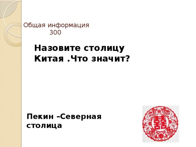 Общая информация  300   Назовите столицу Китая .Что значит? Пекин –Северная столица 
