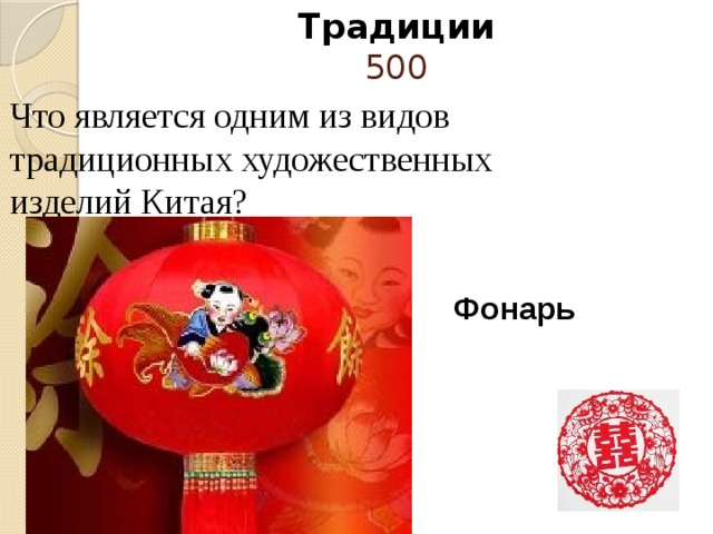 Это может быть дракон, рыбка, птица, да в принципе любое другое животное, фигурка человека, плоды или иероглифы…             Традиции  500 Что является одним из видов традиционных художественных изделий Китая?      Фонарь 