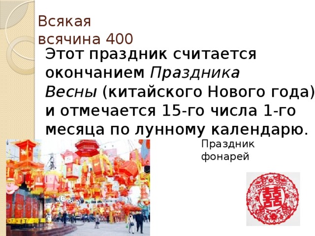 Всякая всячина 400 Этот праздник считается окончанием  Праздника Весны  (китайского Нового года) и отмечается 15-го числа 1-го месяца по лунному календарю. Праздник фонарей   