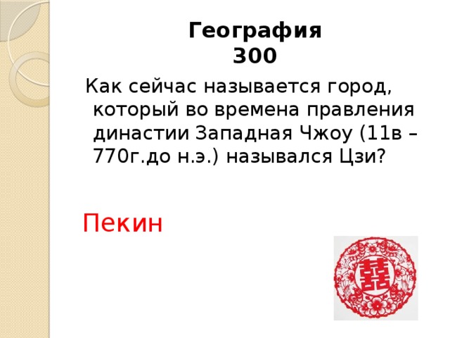 География  300  Как сейчас называется город, который во времена правления династии Западная Чжоу (11в – 770г.до н.э.) назывался Цзи?    Пекин 