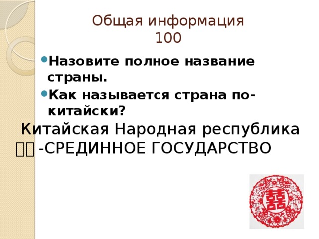 Общая информация  100   Назовите полное название страны. Как называется страна по-китайски?  Китайская Народная республика 中国 -СРЕДИННОЕ ГОСУДАРСТВО 