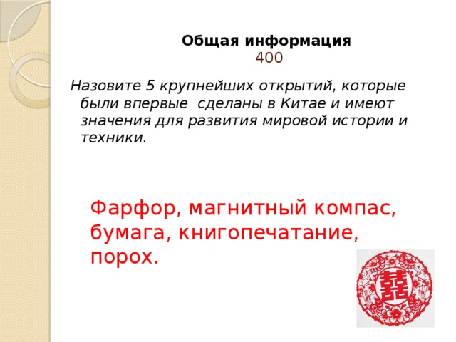 Общая информация  400   Назовите 5 крупнейших открытий, которые были впервые сделаны в Китае и имеют значения для развития мировой истории и техники. Фарфор, магнитный компас, бумага, книгопечатание, порох. 