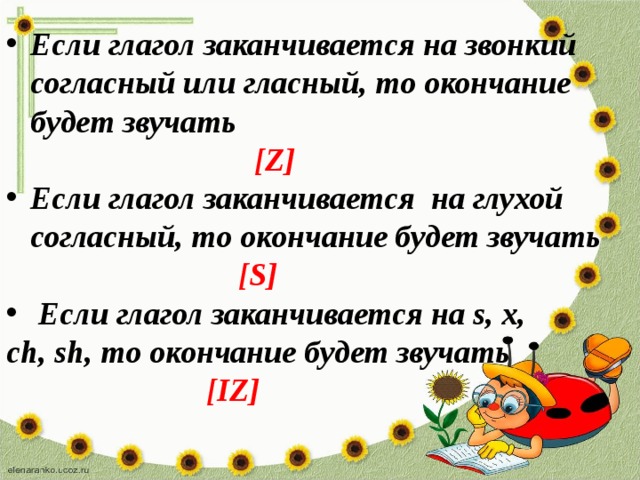 Если глагол заканчивается на звонкий согласный или гласный, то окончание будет звучать  [Z] Если глагол заканчивается  на глухой согласный, то окончание будет звучать  [S]  Если глагол заканчивается на s, x, ch, sh, то окончание будет звучать  [IZ]    