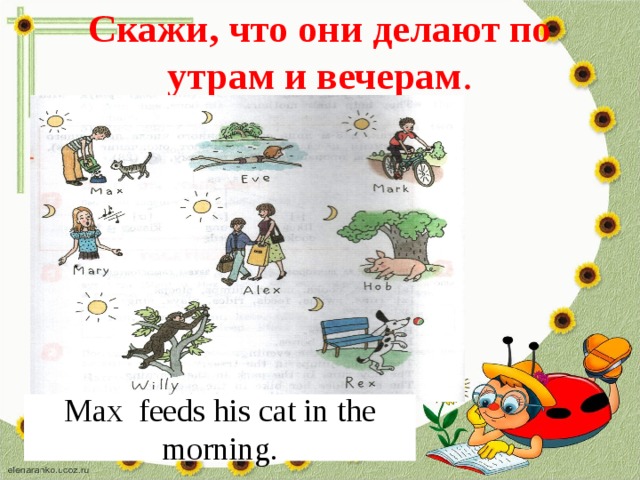 Скажи, что они делают по утрам и вечерам . Max feeds his cat in the morning. 