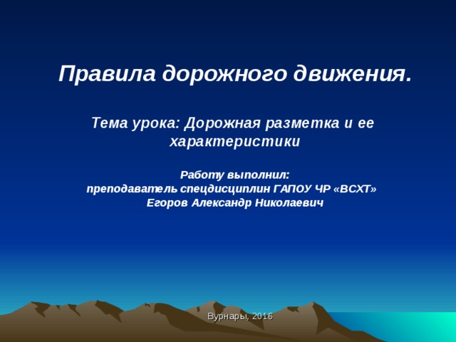 Правила дорожного движения.  Тема урока: Дорожная разметка и ее характеристики  Работу выполнил: преподаватель спецдисциплин ГАПОУ ЧР «ВСХТ» Егоров Александр Николаевич    Вурнары, 2016 