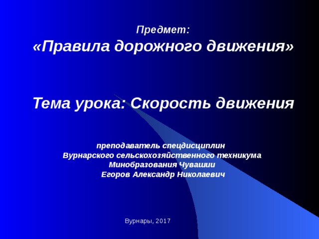 Предмет: «Правила дорожного движения»   Тема урока: Скорость движения   преподаватель спецдисциплин Вурнарского сельскохозяйственного техникума Минобразования Чувашии Егоров Александр Николаевич    Вурнары, 2017 