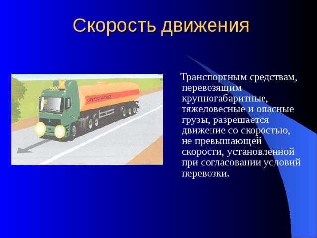 Скорость движения  Транспортным средствам, перевозящим крупногабаритные, тяжеловесные и опасные грузы, разрешается движение со скоростью, не превышающей скорости, установленной при согласовании условий перевозки. 