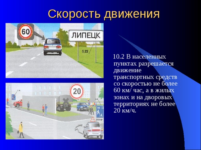 Скорость движения  10.2 В населенных пунктах разрешается движение транспортных средств со скоростью не более 60 км/ час, а в жилых зонах и на дворовых территориях не более 20 км/ч. 