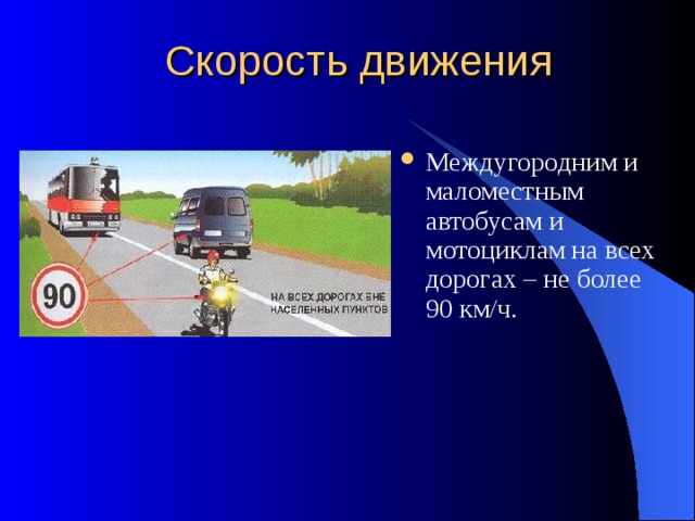 Скорость движения Междугородним и маломестным автобусам и мотоциклам на всех дорогах – не более 90 км/ч. 