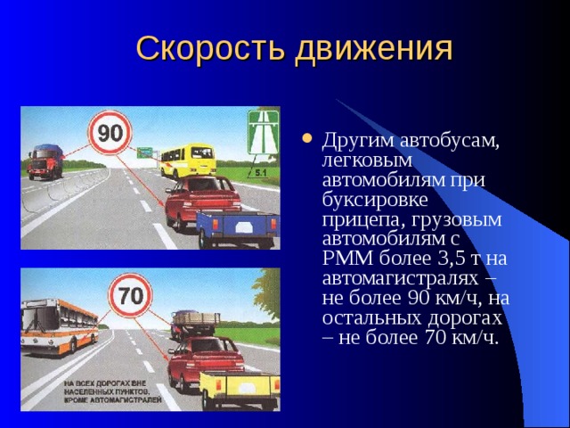 Скорость движения Другим автобусам, легковым автомобилям при буксировке прицепа, грузовым автомобилям с РММ более 3,5 т на автомагистралях – не более 90 км/ч, на остальных дорогах – не более 70 км/ч. 