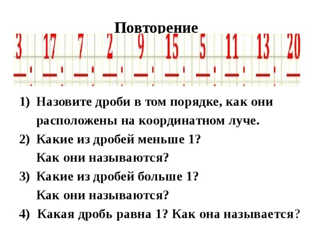 Повторение Назовите дроби в том порядке, как они  расположены на координатном луче. Какие из дробей меньше 1?  Как они называются? Какие из дробей больше 1?  Как они называются? 4) Какая дробь равна 1? Как она называется ? 