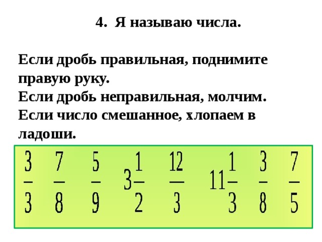  4. Я называю числа.  Если дробь правильная, поднимите  правую руку.  Если дробь неправильная, молчим.  Если число смешанное, хлопаем в  ладоши.   