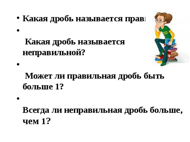 Какая дробь называется правильной?   Какая дробь называется неправильной?   Может ли правильная дробь быть больше 1?  Всегда ли неправильная дробь больше , чем 1 ? 