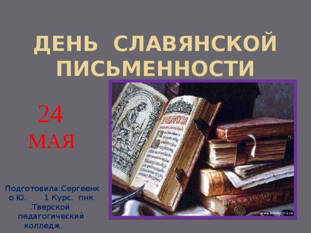 День славянской письменности  24  МАЯ  Подготовила:Сергеенко Ю. 1 Курс. пнк .Тверской педагогический колледж. 