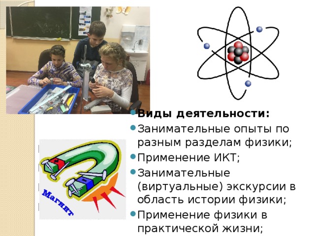 Виды деятельности: Занимательные опыты по разным разделам физики; Применение ИКТ; Занимательные (виртуальные) экскурсии в область истории физики; Применение физики в практической жизни; 