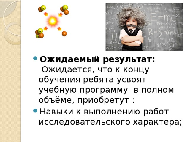  Ожидаемый результат:    Ожидается, что к концу обучения ребята усвоят учебную программу  в полном объёме, приобретут : Навыки к выполнению работ исследовательского характера; 