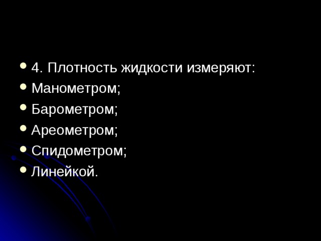 4. Плотность жидкости измеряют: Манометром; Барометром; Ареометром; Спидометром; Линейкой.  