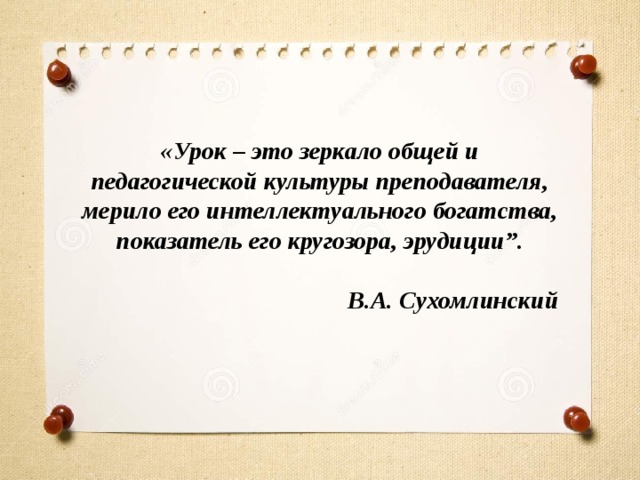 «Урок – это зеркало общей и педагогической культуры преподавателя, мерило его интеллектуального богатства, показатель его кругозора, эрудиции”.  В.А. Сухомлинский 