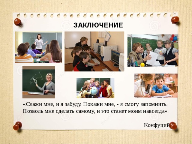 ЗАКЛЮЧЕНИЕ «Скажи мне, и я забуду. Покажи мне, - я смогу запомнить. Позволь мне сделать самому, и это станет моим навсегда». Конфуций 