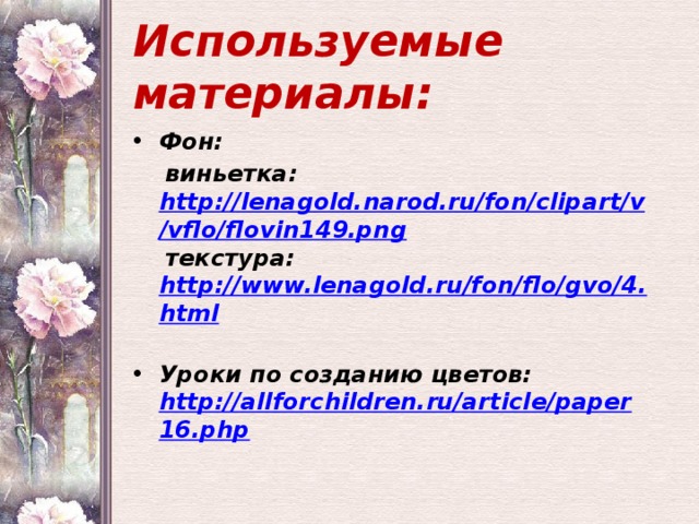 Используемые материалы: Фон:  виньетка: http://lenagold.narod.ru/fon/clipart/v/vflo/flovin149.png  текстура: http://www.lenagold.ru/fon/flo/gvo/4.html  Уроки по созданию цветов: http://allforchildren.ru/article/paper16.php 