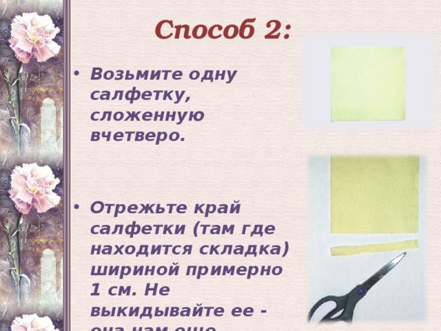 Способ 2: Возьмите одну салфетку, сложенную вчетверо.   Отрежьте край салфетки (там где находится складка) шириной примерно 1 см. Не выкидывайте ее - она нам еще пригодится.  