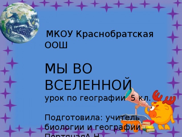 МКОУ Краснобратская ООШ   МЫ ВО ВСЕЛЕННОЙ  урок по географии 5 кл.   Подготовила: учитель биологии и географии ПортянаяА.Н. 