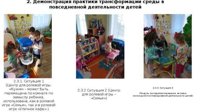 2. Демонстрация практики трансформации среды в повседневной деятельности детей 2.3.1. Ситуация 1 (Центр для ролевой игры. «Кухня» – может быть перемещена по комнате по замыслу ребенка, использована, как в ролевой игре «Семья», так и в ролевой игре «Уличное кафе».) 2.3.2 Ситуация 2 (Центр для ролевой игры – «Семья») 2.3.3. Ситуация 3 (Модуль экспериментирования, активно используется в повседневной деятельности детей)  