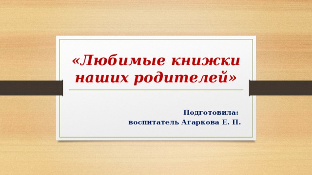 «Любимые книжки наших родителей» Подготовила: воспитатель Агаркова Е. П. 