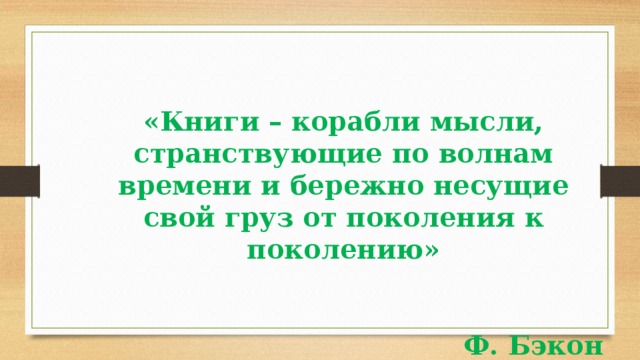 «Книги – корабли мысли, странствующие по волнам времени и бережно несущие свой груз от поколения к поколению»   Ф. Бэкон 
