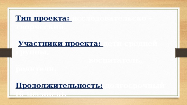 Тип проекта: исследовательско – творческий.   Участники проекта: дети средней группы,  воспитатель, родители.  Продолжительность:  долгосрочный (6 месяцев). 