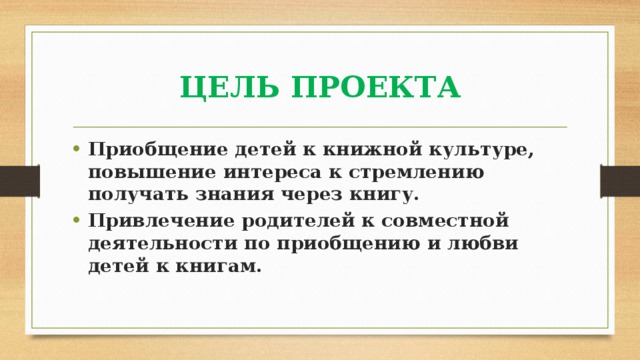 ЦЕЛЬ ПРОЕКТА Приобщение детей к книжной культуре, повышение интереса к стремлению получать знания через книгу. Привлечение родителей к совместной деятельности по приобщению и любви детей к книгам. 