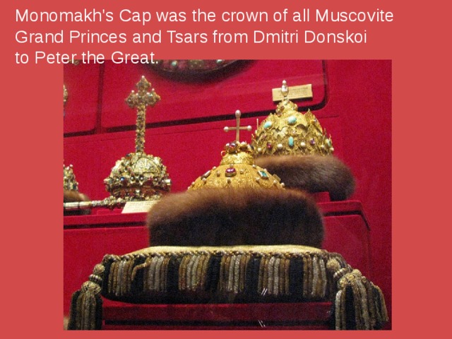 Monomakh's Cap was the crown of all Muscovite Grand Princes and Tsars from Dmitri Donskoi  to Peter the Great.   