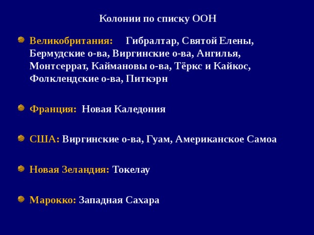 Колонии по списку ООН Великобритания: Гибралтар, Святой Елены, Бермудские о-ва, Виргинские о-ва, Ангилья, Монтсеррат, Каймановы о-ва, Тёркс и Кайкос, Фолклендские о-ва, Питкэрн  Франция: Новая Каледония  США: Виргинские о-ва, Гуам, Американское Самоа  Новая Зеландия: Токелау  Марокко: Западная Сахара  