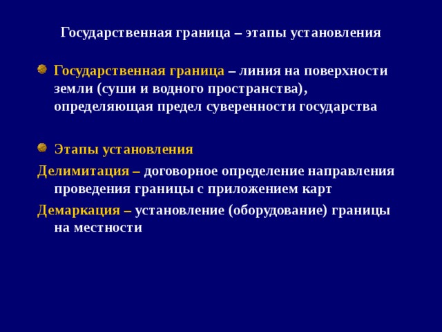 Государственная граница – этапы установления Государственная граница – линия на поверхности земли (суши и водного пространства), определяющая предел суверенности государства  Этапы установления Делимитация – договорное определение направления проведения границы с приложением карт Демаркация – установление (оборудование) границы на местности 
