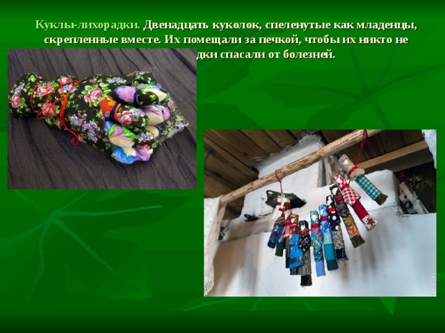 Куклы-лихорадки.  Двенадцать куколок, спеленутые как младенцы, скрепленные вместе. Их помещали за печкой, чтобы их никто не видел. Лихорадки спасали от болезней.   