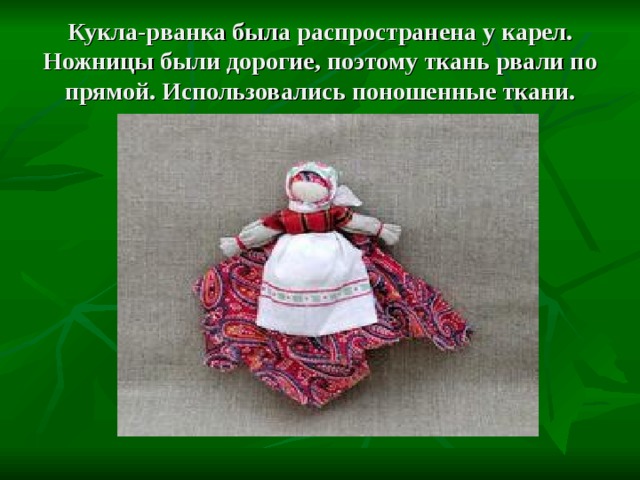 Кукла-рванка была распространена у карел. Ножницы были дорогие, поэтому ткань рвали по прямой. Использовались поношенные ткани. 