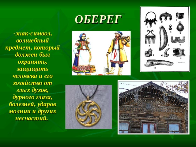 ОБЕРЕГ -знак-символ, волшебный предмет, который должен был охранять, защищать человека и его хозяйство от злых духов, дурного глаза, болезней, ударов молнии и других несчастий. 