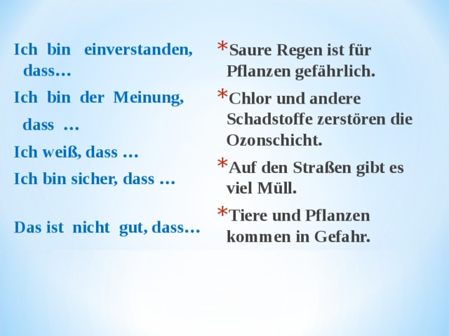 Ich  bin   einverstanden, dass…             Ich  bin  der  Meinung,    dass  …                 Ich weiß, das s … Ich bin sicher,  dass …                      Das ist  nicht  gut, dass… Saure Regen ist für Pflanzen gefährlich. Chlor und andere Schadstoffe zerstören die Ozonschicht. Auf den Straßen gibt es viel Müll. Tiere und Pflanzen kommen in Gefahr.  