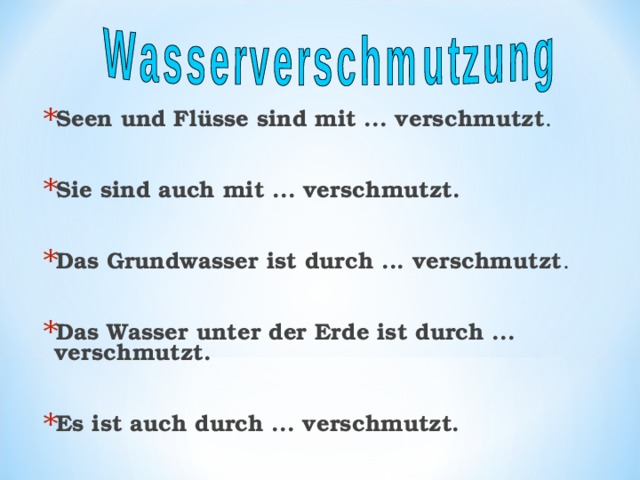 Seen und Flüsse sind mit ... verschmutzt .  Sie sind auch mit ... verschmutzt.  Das Grundwasser ist durch ... verschmutzt .  Das Wasser unter der Erde ist durch ... verschmutzt.  Es ist auch durch ... verschmutzt. 