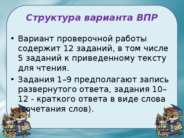 Структура варианта ВПР Вариант проверочной работы содержит 12 заданий, в том числе 5 заданий к приведенному тексту для чтения. Задания 1–9 предполагают запись развернутого ответа, задания 10–12 - краткого ответа в виде слова (сочетания слов). 