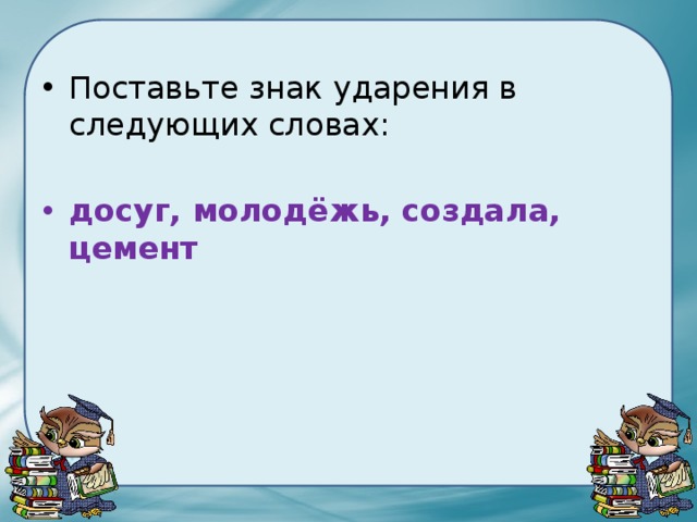 Поставьте знак ударения в следующих словах: досуг, молодёжь, создала, цемент 