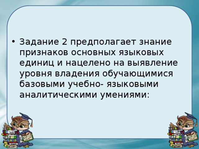 Задание 2 предполагает знание признаков основных языковых единиц и нацелено на выявление уровня владения обучающимися базовыми учебно- языковыми аналитическими умениями: 