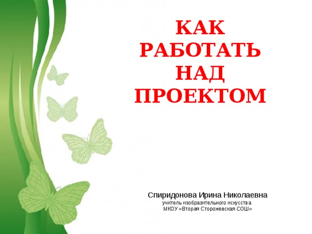 КАК РАБОТАТЬ НАД ПРОЕКТОМ Спиридонова Ирина Николаевна учитель изобразительного искусства МКОУ «Вторая Сторожевская СОШ» 