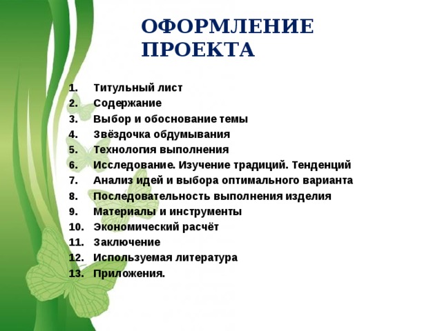 ОФОРМЛЕНИЕ ПРОЕКТА  Титульный лист Содержание Выбор и обоснование темы Звёздочка обдумывания Технология выполнения Исследование. Изучение традиций. Тенденций Анализ идей и выбора оптимального варианта Последовательность выполнения изделия Материалы и инструменты Экономический расчёт Заключение Используемая литература Приложения. 